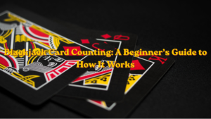 Blackjack Card Counting: A Beginner’s Guide to How It Works